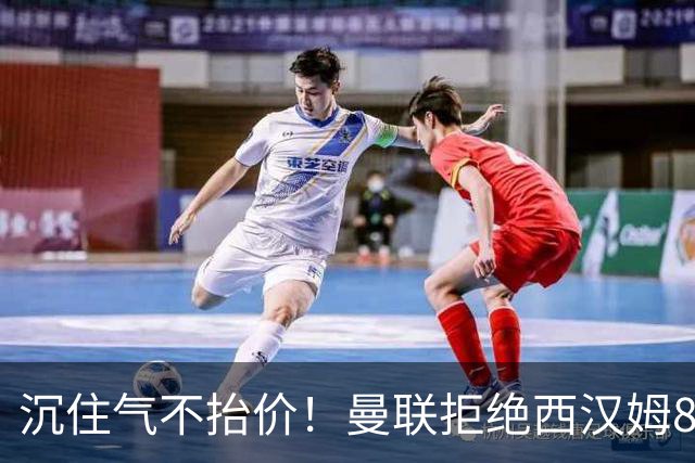 沉住气不抬价！曼联拒绝西汉姆8500万报价，只等铁锤帮降价放人