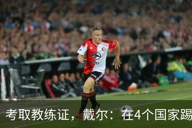 考取教练证，戴尔：在4个国家踢球的经历，有益于我未来教练生涯